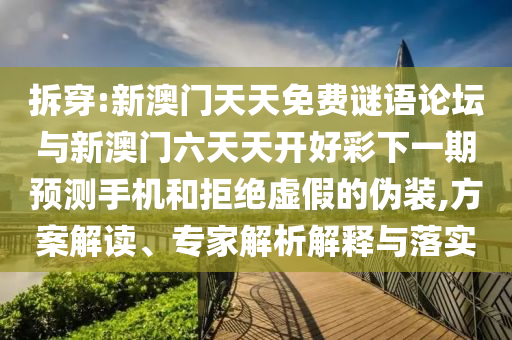 拆穿:新澳門天天免費謎語論壇與新澳門六天天開好彩下一期預(yù)測手機(jī)和拒絕虛假的偽裝,方案解讀、專家解析解釋與落實