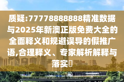質(zhì)疑:77778888888精準(zhǔn)數(shù)據(jù)與2025年新澳正版免費(fèi)大全的全面釋義和規(guī)避誤導(dǎo)的假推廣語(yǔ),合理釋義、專家解析解釋與落實(shí)?