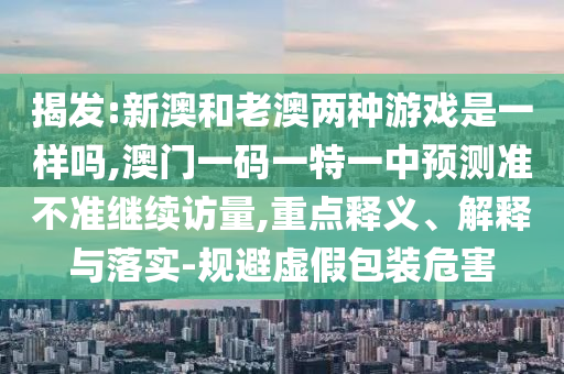 揭發(fā):新澳和老澳兩種游戲是一樣嗎,澳門一碼一特一中預(yù)測(cè)準(zhǔn)不準(zhǔn)繼續(xù)訪量,重點(diǎn)釋義、解釋與落實(shí)-規(guī)避虛假包裝危害