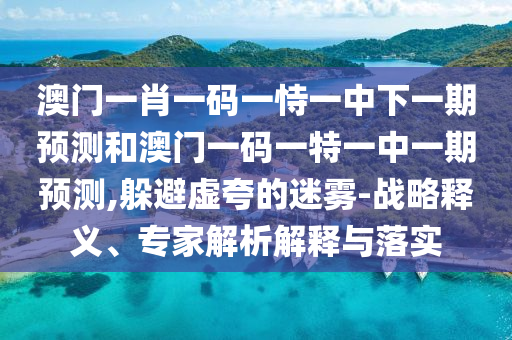 澳門一肖一碼一恃一中下一期預(yù)測(cè)和澳門一碼一特一中一期預(yù)測(cè),躲避虛夸的迷霧-戰(zhàn)略釋義、專家解析解釋與落實(shí)