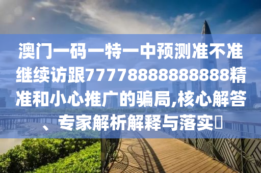 澳門一碼一特一中預(yù)測準(zhǔn)不準(zhǔn)繼續(xù)訪跟77778888888888精準(zhǔn)和小心推廣的騙局,核心解答、專家解析解釋與落實?