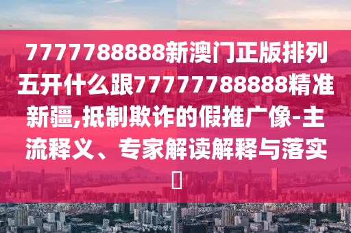 7777788888新澳門正版排列五開什么跟77777788888精準新疆,抵制欺詐的假推廣像-主流釋義、專家解讀解釋與落實?
