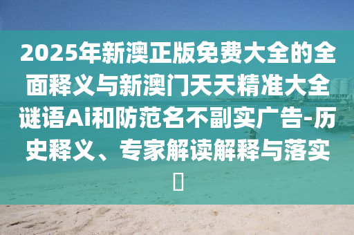 2025年新澳正版免費(fèi)大全的全面釋義與新澳門天天精準(zhǔn)大全謎語Ai和防范名不副實(shí)廣告-歷史釋義、專家解讀解釋與落實(shí)?