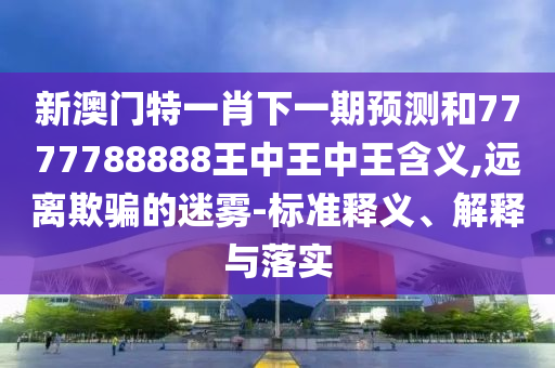 新澳門特一肖下一期預(yù)測(cè)和7777788888王中王中王含義,遠(yuǎn)離欺騙的迷霧-標(biāo)準(zhǔn)釋義、解釋與落實(shí)