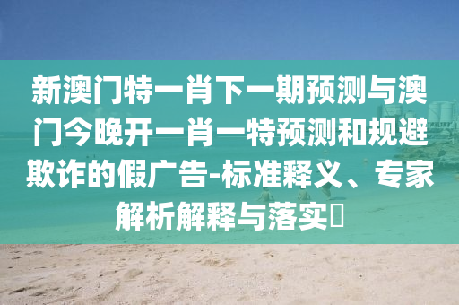新澳門特一肖下一期預測與澳門今晚開一肖一特預測和規(guī)避欺詐的假廣告-標準釋義、專家解析解釋與落實?