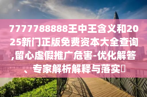 7777788888王中王含義和2025新門正版免費資本大全查詢,留心虛假推廣危害-優(yōu)化解答、專家解析解釋與落實?