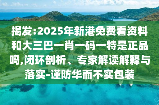 揭發(fā):2025年新港免費看資料和大三巴一肖一碼一特是正品嗎,閉環(huán)剖析、專家解讀解釋與落實-謹防華而不實包裝