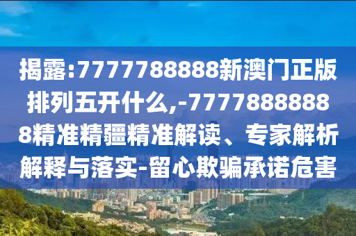 揭露:7777788888新澳門正版排列五開什么,-77778888888精準精疆精準解讀、專家解析解釋與落實-留心欺騙承諾危害