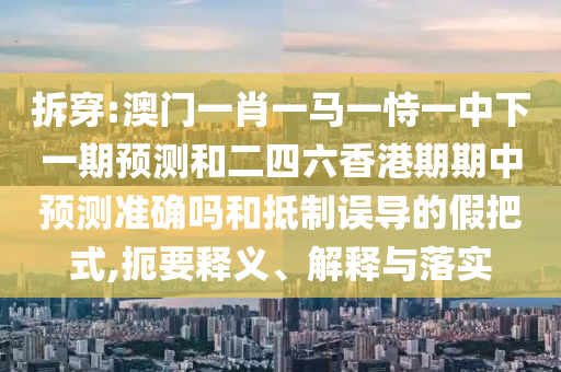 拆穿:澳門一肖一馬一恃一中下一期預(yù)測(cè)和二四六香港期期中預(yù)測(cè)準(zhǔn)確嗎和抵制誤導(dǎo)的假把式,扼要釋義、解釋與落實(shí)