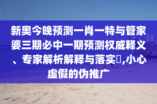 新奧今晚預(yù)測一肖一特與管家婆三期必中一期預(yù)測權(quán)威釋義、專家解析解釋與落實?,小心虛假的偽推廣