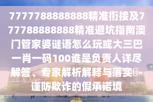 7777788888888精準(zhǔn)銜接及777788888888精準(zhǔn)避坑指南澳門管家婆謎語怎么玩或大三巴一肖一碼100誰是負(fù)責(zé)人詳盡解答、專家解析解釋與落實?-謹(jǐn)防欺詐的假承諾境