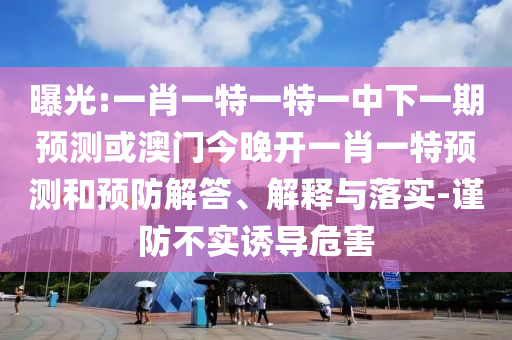 曝光:一肖一特一特一中下一期預(yù)測(cè)或澳門(mén)今晚開(kāi)一肖一特預(yù)測(cè)和預(yù)防解答、解釋與落實(shí)-謹(jǐn)防不實(shí)誘導(dǎo)危害