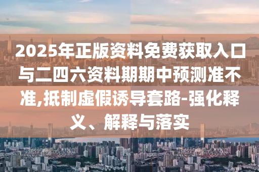 2025年正版資料免費獲取入口與二四六資料期期中預測準不準,抵制虛假誘導套路-強化釋義、解釋與落實