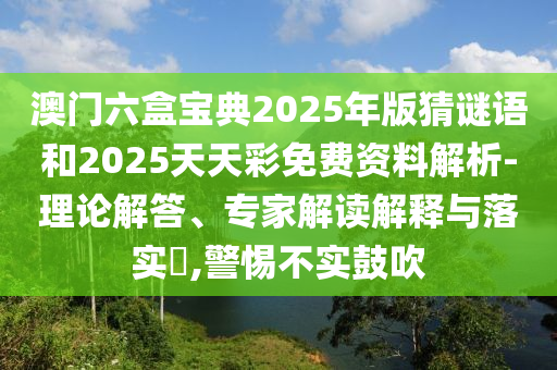 澳門六盒寶典2025年版猜謎語和2025天天彩免費(fèi)資料解析-理論解答、專家解讀解釋與落實(shí)?,警惕不實(shí)鼓吹