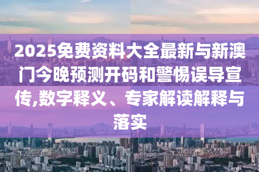 2025免費(fèi)資料大全最新與新澳門今晚預(yù)測開碼和警惕誤導(dǎo)宣傳,數(shù)字釋義、專家解讀解釋與落實(shí)