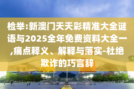 檢舉:新澳門天天彩精準(zhǔn)大全謎語與2025全年免費(fèi)資料大全一,痛點(diǎn)釋義、解釋與落實(shí)-杜絕欺詐的巧言辭