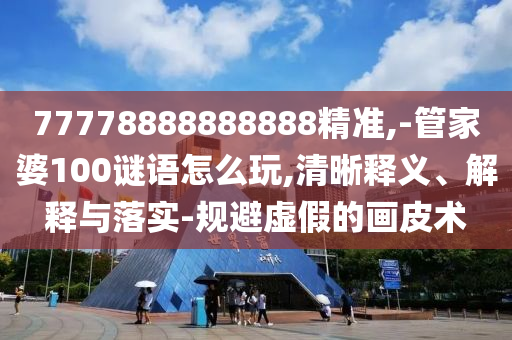 77778888888888精準(zhǔn),-管家婆100謎語怎么玩,清晰釋義、解釋與落實-規(guī)避虛假的畫皮術(shù)