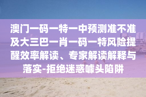 澳門一碼一特一中預(yù)測(cè)準(zhǔn)不準(zhǔn)及大三巴一肖一碼一特風(fēng)險(xiǎn)提醒效率解讀、專家解讀解釋與落實(shí)-拒絕迷惑噱頭陷阱
