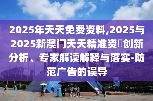 2025年天天免費資料,2025與2025新澳門天天精準(zhǔn)資枓創(chuàng)新分析、專家解讀解釋與落實-防范廣告的誤導(dǎo)