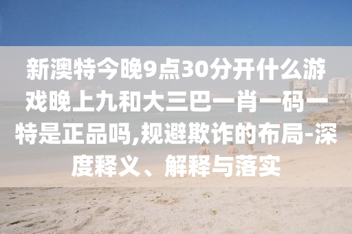 新澳特今晚9點(diǎn)30分開什么游戲晚上九和大三巴一肖一碼一特是正品嗎,規(guī)避欺詐的布局-深度釋義、解釋與落實(shí)