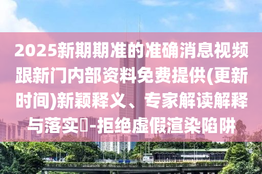 2025新期期準(zhǔn)的準(zhǔn)確消息視頻跟新門內(nèi)部資料免費(fèi)提供(更新時(shí)間)新穎釋義、專家解讀解釋與落實(shí)?-拒絕虛假渲染陷阱