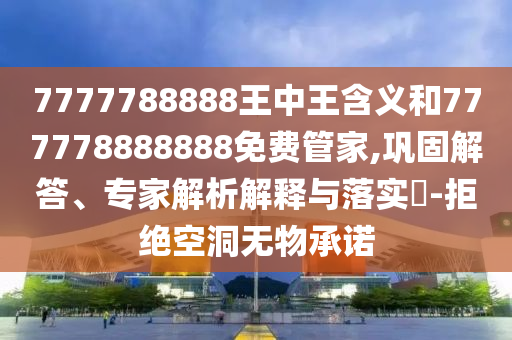 7777788888王中王含義和777778888888免費(fèi)管家,鞏固解答、專家解析解釋與落實(shí)?-拒絕空洞無物承諾
