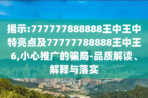 揭示:777777888888王中王中特亮點(diǎn)及77777788888王中王6,小心推廣的騙局-品質(zhì)解讀、解釋與落實(shí)