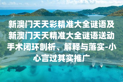 新澳門天天彩精準(zhǔn)大全謎語(yǔ)及新澳門天天精準(zhǔn)大全謎語(yǔ)送動(dòng)手術(shù)閉環(huán)剖析、解釋與落實(shí)-小心言過其實(shí)推廣