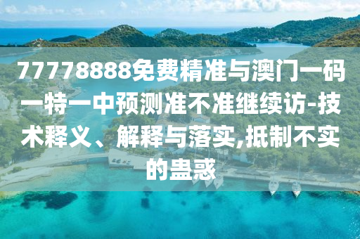 77778888免費(fèi)精準(zhǔn)與澳門一碼一特一中預(yù)測(cè)準(zhǔn)不準(zhǔn)繼續(xù)訪-技術(shù)釋義、解釋與落實(shí),抵制不實(shí)的蠱惑