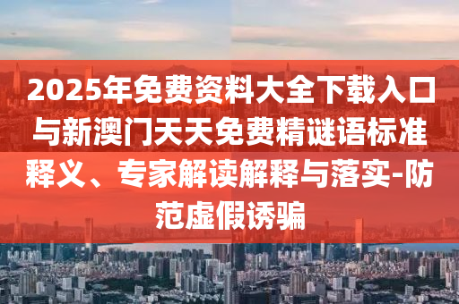 2025年免費(fèi)資料大全下載入口與新澳門天天免費(fèi)精謎語標(biāo)準(zhǔn)釋義、專家解讀解釋與落實(shí)-防范虛假誘騙