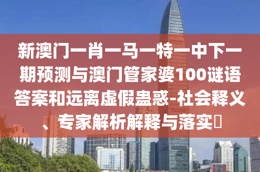 新澳門一肖一馬一特一中下一期預(yù)測與澳門管家婆100謎語答案和遠(yuǎn)離虛假蠱惑-社會釋義、專家解析解釋與落實(shí)?