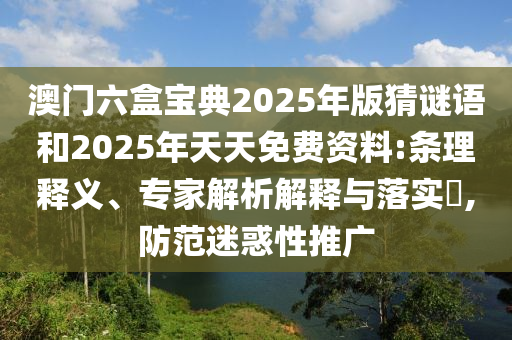 澳門六盒寶典2025年版猜謎語和2025年天天免費資料:條理釋義、專家解析解釋與落實?,防范迷惑性推廣