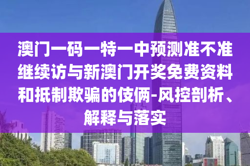 澳門一碼一特一中預(yù)測準不準繼續(xù)訪與新澳門開獎免費資料和抵制欺騙的伎倆-風控剖析、解釋與落實