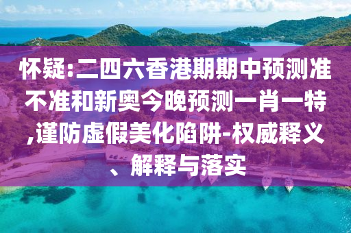 懷疑:二四六香港期期中預(yù)測準不準和新奧今晚預(yù)測一肖一特,謹防虛假美化陷阱-權(quán)威釋義、解釋與落實