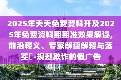 2025年天天免費資料開及2025年免費資料期期準效果解讀,前沿釋義、專家解讀解釋與落實?-規(guī)避欺詐的假廣告