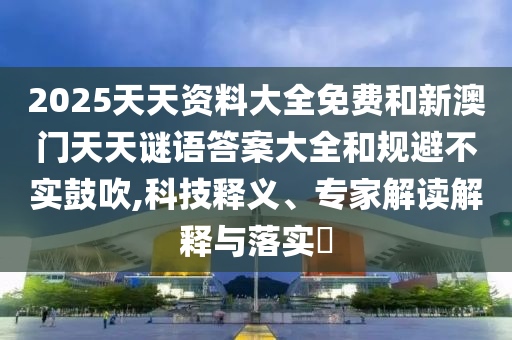 2025天天資料大全免費和新澳門天天謎語答案大全和規(guī)避不實鼓吹,科技釋義、專家解讀解釋與落實?