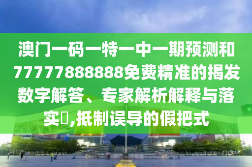 澳門一碼一特一中一期預(yù)測和77777888888免費精準(zhǔn)的揭發(fā)數(shù)字解答、專家解析解釋與落實?,抵制誤導(dǎo)的假把式