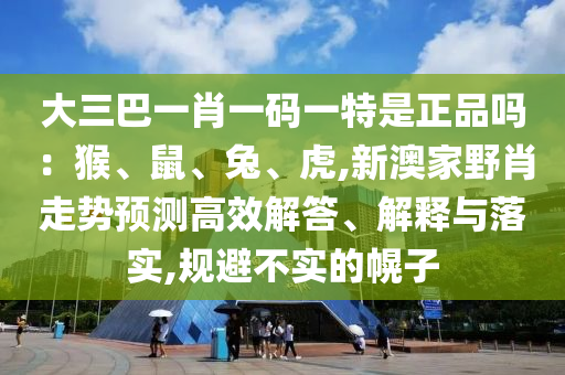 大三巴一肖一碼一特是正品嗎：猴、鼠、兔、虎,新澳家野肖走勢預(yù)測高效解答、解釋與落實(shí),規(guī)避不實(shí)的幌子