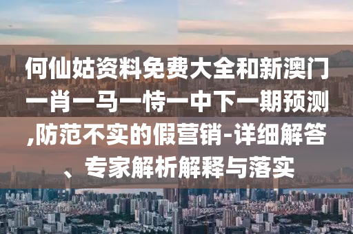 何仙姑資料免費大全和新澳門一肖一馬一恃一中下一期預(yù)測,防范不實的假營銷-詳細解答、專家解析解釋與落實