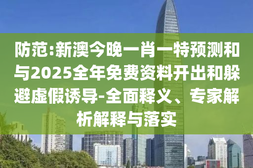 防范:新澳今晚一肖一特預(yù)測和與2025全年免費資料開出和躲避虛假誘導(dǎo)-全面釋義、專家解析解釋與落實