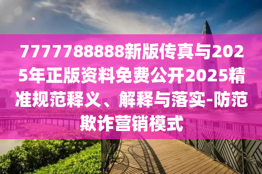 7777788888新版?zhèn)髡媾c2025年正版資料免費公開2025精準規(guī)范釋義、解釋與落實-防范欺詐營銷模式