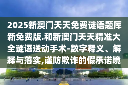 2025新澳門天天免費謎語題庫新免費版.和新澳門天天精準大全謎語送動手術-數(shù)字釋義、解釋與落實,謹防欺詐的假承諾境
