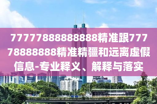 77777888888888精準跟77778888888精準精疆和遠離虛假信息-專業(yè)釋義、解釋與落實