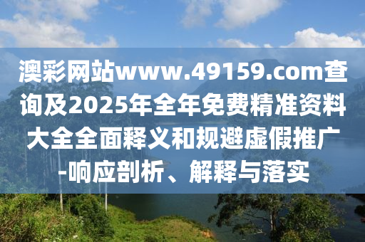 澳彩網(wǎng)站www.49159.соm查詢及2025年全年免費(fèi)精準(zhǔn)資料大全全面釋義和規(guī)避虛假推廣-響應(yīng)剖析、解釋與落實(shí)