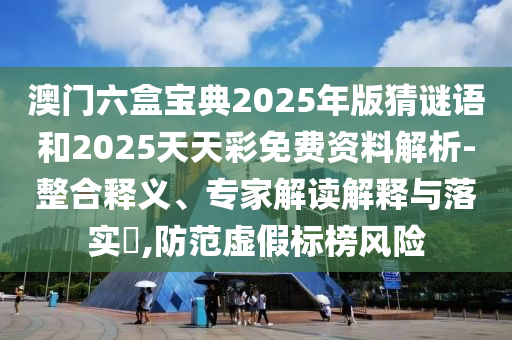 澳門(mén)六盒寶典2025年版猜謎語(yǔ)和2025天天彩免費(fèi)資料解析-整合釋義、專家解讀解釋與落實(shí)?,防范虛假標(biāo)榜風(fēng)險(xiǎn)