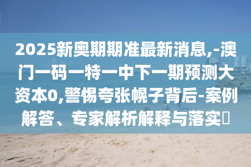 2025新奧期期準(zhǔn)最新消息,-澳門一碼一特一中下一期預(yù)測大資本0,警惕夸張幌子背后-案例解答、專家解析解釋與落實?