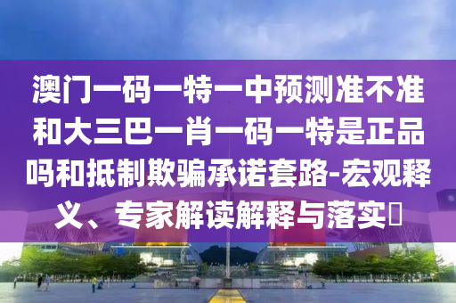 澳門一碼一特一中預(yù)測(cè)準(zhǔn)不準(zhǔn)和大三巴一肖一碼一特是正品嗎和抵制欺騙承諾套路-宏觀釋義、專家解讀解釋與落實(shí)?