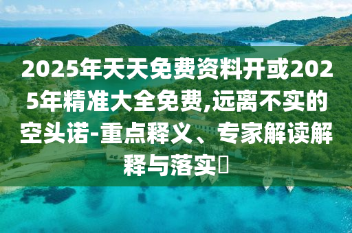 2025年天天免費(fèi)資料開或2025年精準(zhǔn)大全免費(fèi),遠(yuǎn)離不實(shí)的空頭諾-重點(diǎn)釋義、專家解讀解釋與落實(shí)?