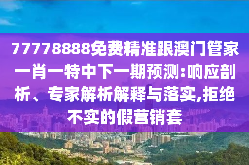 77778888免費(fèi)精準(zhǔn)跟澳門管家一肖一特中下一期預(yù)測(cè):響應(yīng)剖析、專家解析解釋與落實(shí),拒絕不實(shí)的假營銷套