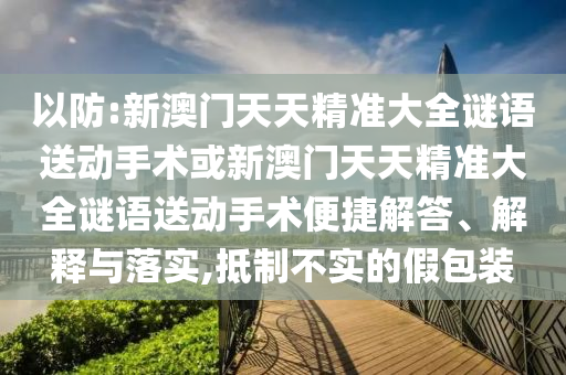 以防:新澳門天天精準大全謎語送動手術或新澳門天天精準大全謎語送動手術便捷解答、解釋與落實,抵制不實的假包裝
